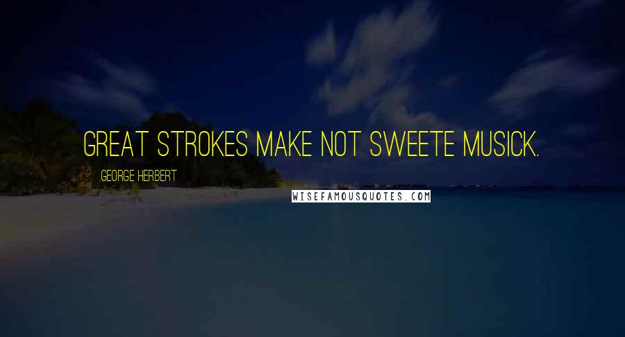 George Herbert Quotes: Great strokes make not sweete musick.