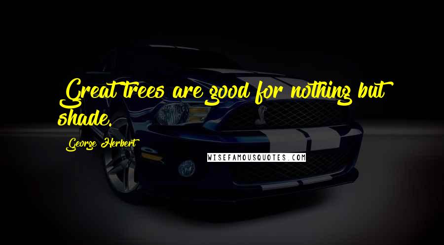 George Herbert Quotes: Great trees are good for nothing but shade.