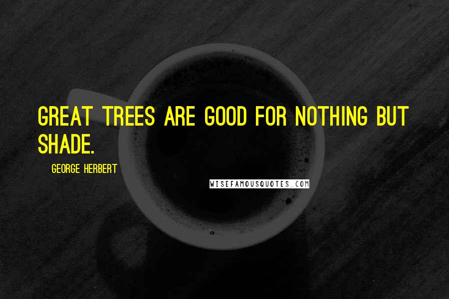 George Herbert Quotes: Great trees are good for nothing but shade.