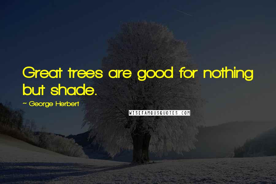 George Herbert Quotes: Great trees are good for nothing but shade.