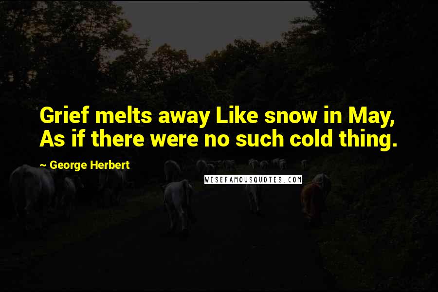 George Herbert Quotes: Grief melts away Like snow in May, As if there were no such cold thing.