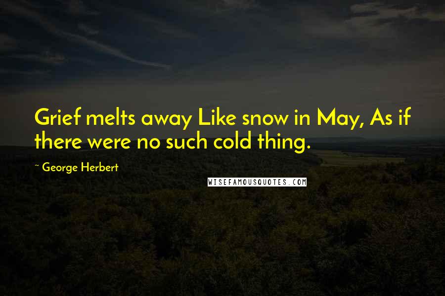 George Herbert Quotes: Grief melts away Like snow in May, As if there were no such cold thing.