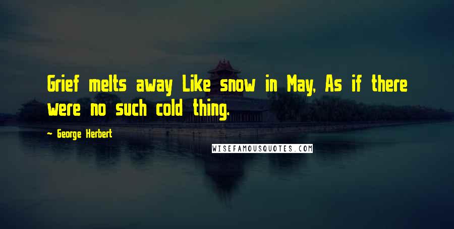 George Herbert Quotes: Grief melts away Like snow in May, As if there were no such cold thing.