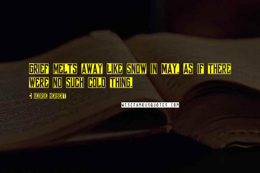 George Herbert Quotes: Grief melts away Like snow in May, As if there were no such cold thing.