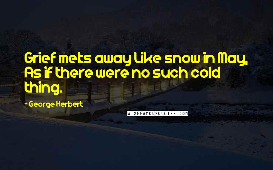 George Herbert Quotes: Grief melts away Like snow in May, As if there were no such cold thing.