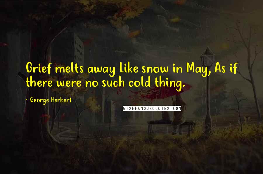 George Herbert Quotes: Grief melts away Like snow in May, As if there were no such cold thing.