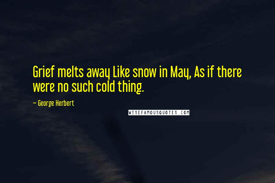 George Herbert Quotes: Grief melts away Like snow in May, As if there were no such cold thing.