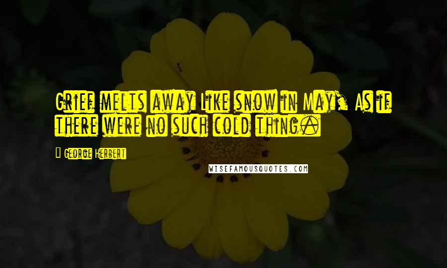 George Herbert Quotes: Grief melts away Like snow in May, As if there were no such cold thing.