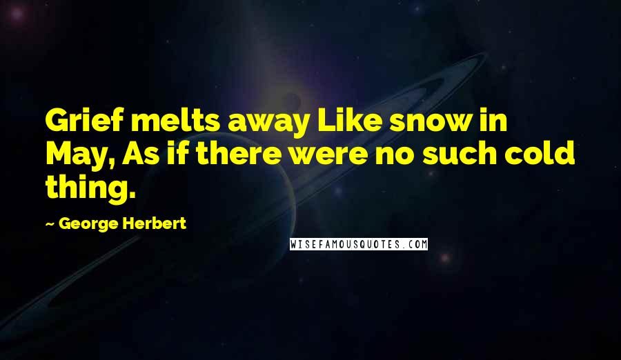 George Herbert Quotes: Grief melts away Like snow in May, As if there were no such cold thing.