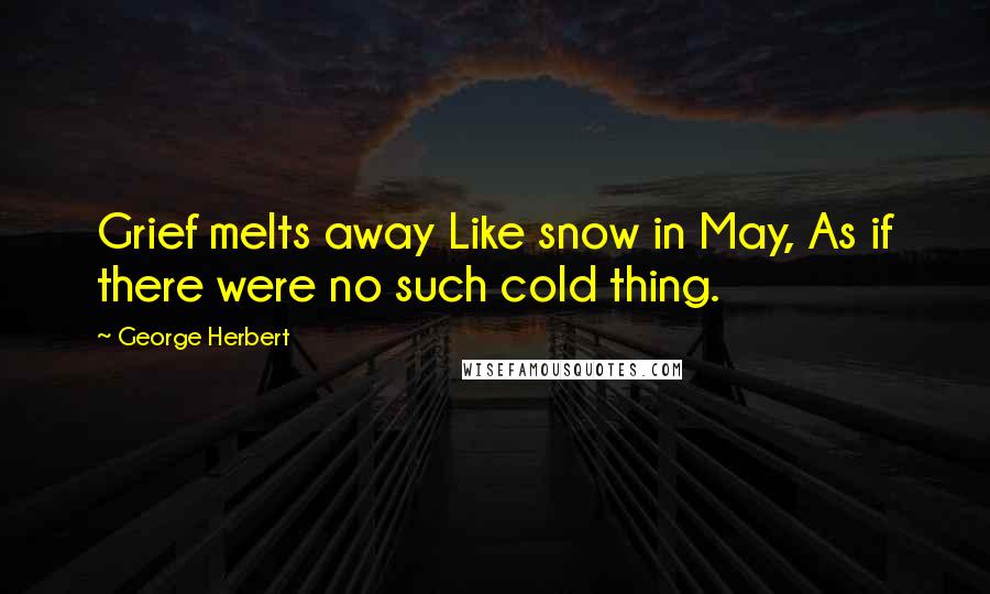 George Herbert Quotes: Grief melts away Like snow in May, As if there were no such cold thing.