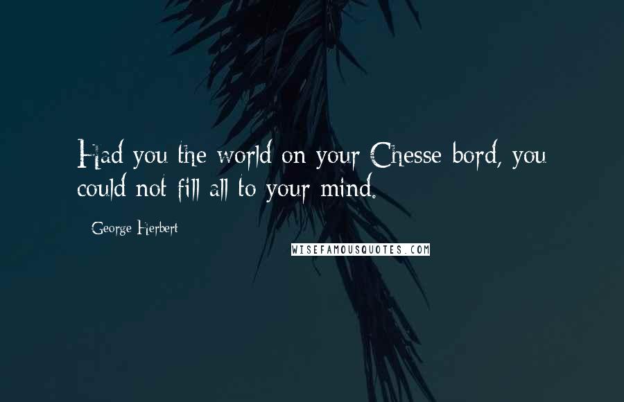 George Herbert Quotes: Had you the world on your Chesse-bord, you could not fill all to your mind.