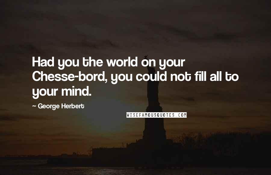 George Herbert Quotes: Had you the world on your Chesse-bord, you could not fill all to your mind.