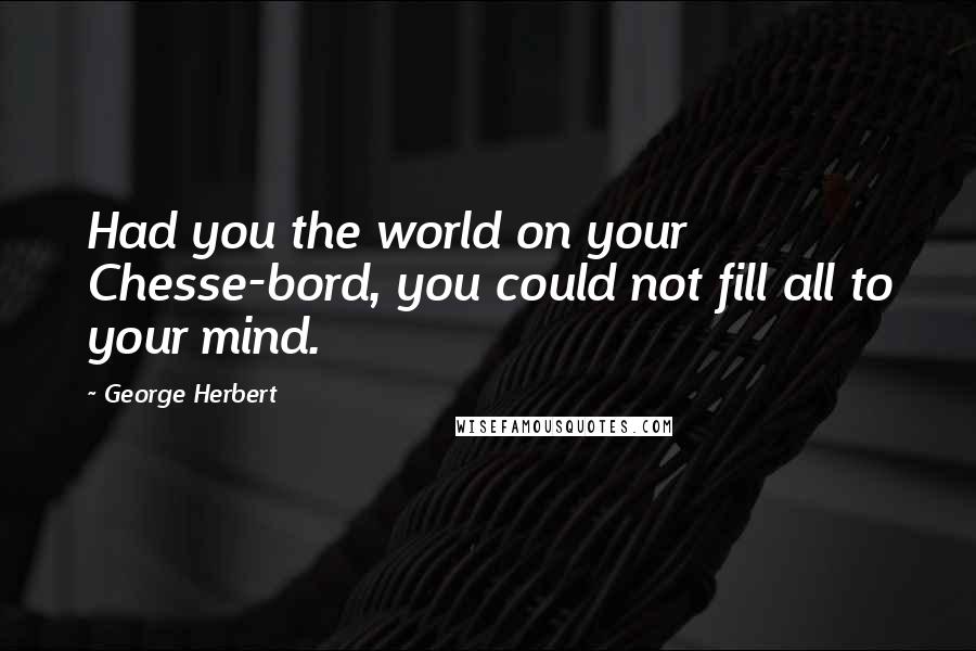 George Herbert Quotes: Had you the world on your Chesse-bord, you could not fill all to your mind.