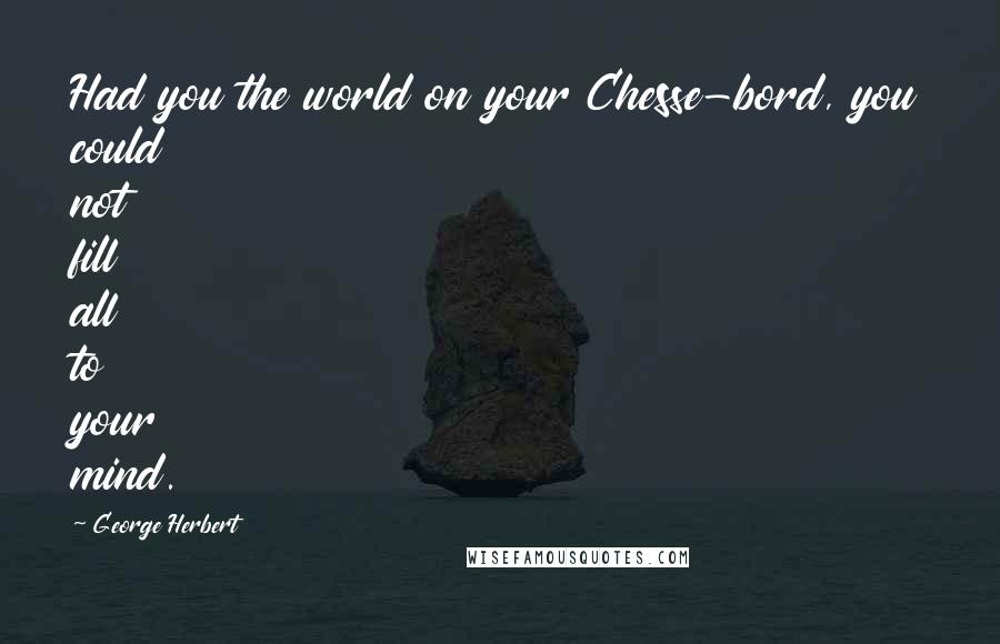 George Herbert Quotes: Had you the world on your Chesse-bord, you could not fill all to your mind.