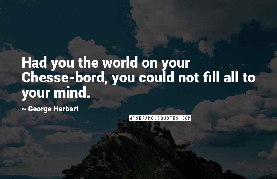 George Herbert Quotes: Had you the world on your Chesse-bord, you could not fill all to your mind.