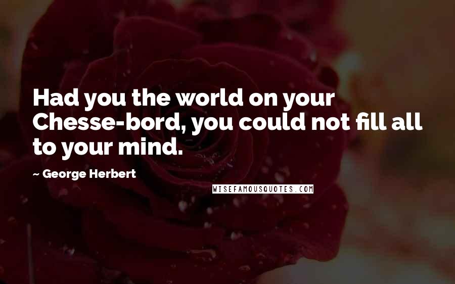 George Herbert Quotes: Had you the world on your Chesse-bord, you could not fill all to your mind.