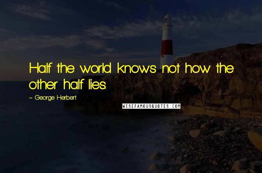 George Herbert Quotes: Half the world knows not how the other half lies.