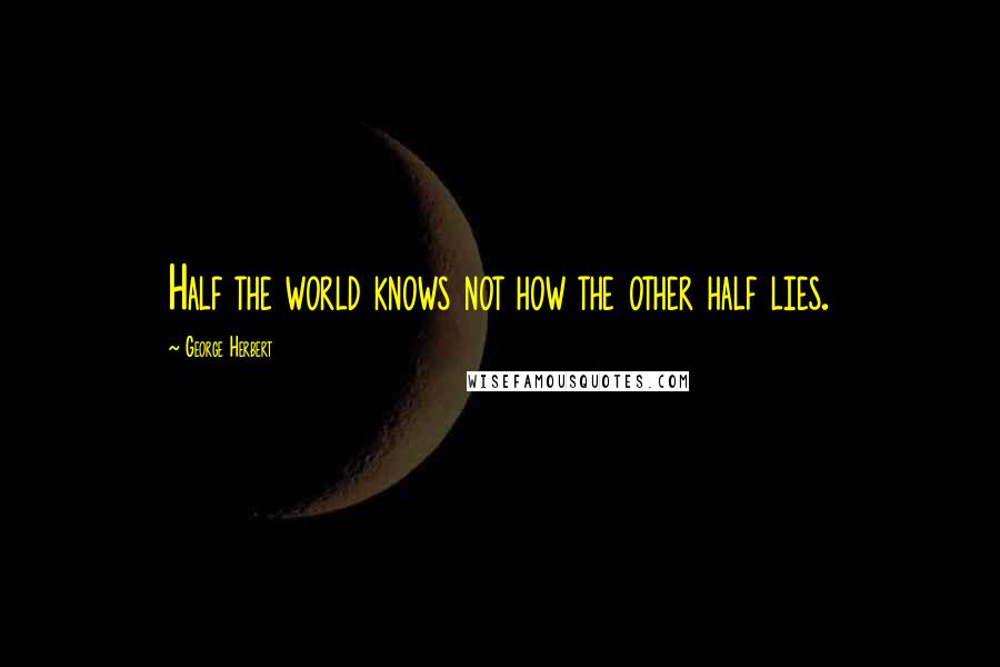 George Herbert Quotes: Half the world knows not how the other half lies.