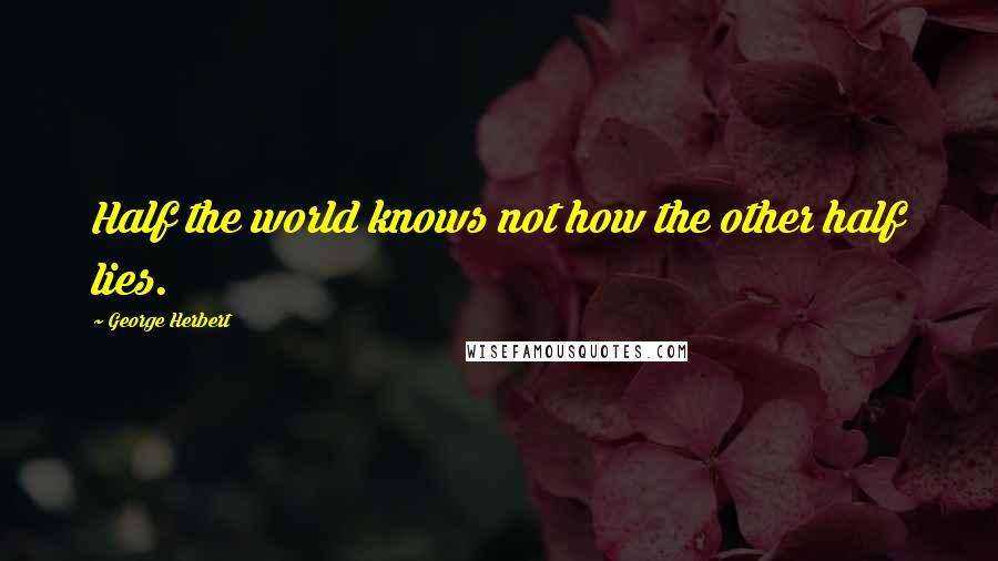 George Herbert Quotes: Half the world knows not how the other half lies.