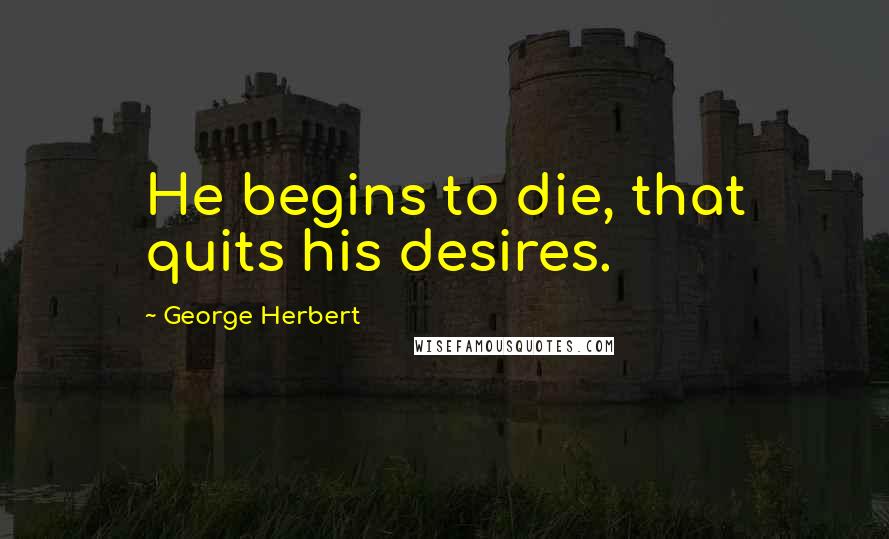 George Herbert Quotes: He begins to die, that quits his desires.
