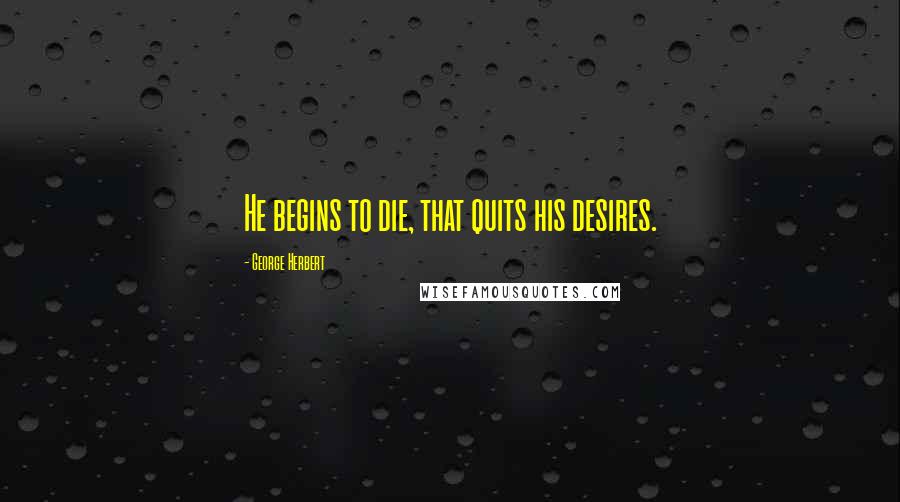 George Herbert Quotes: He begins to die, that quits his desires.