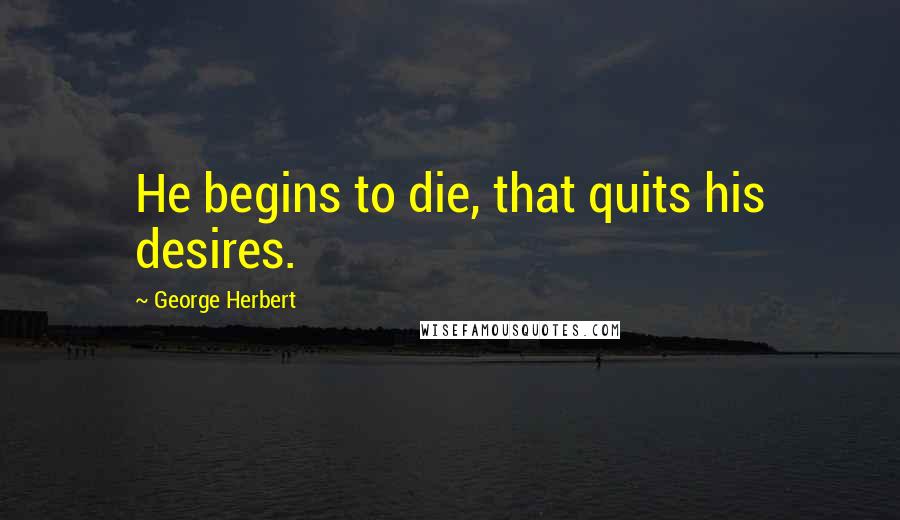 George Herbert Quotes: He begins to die, that quits his desires.