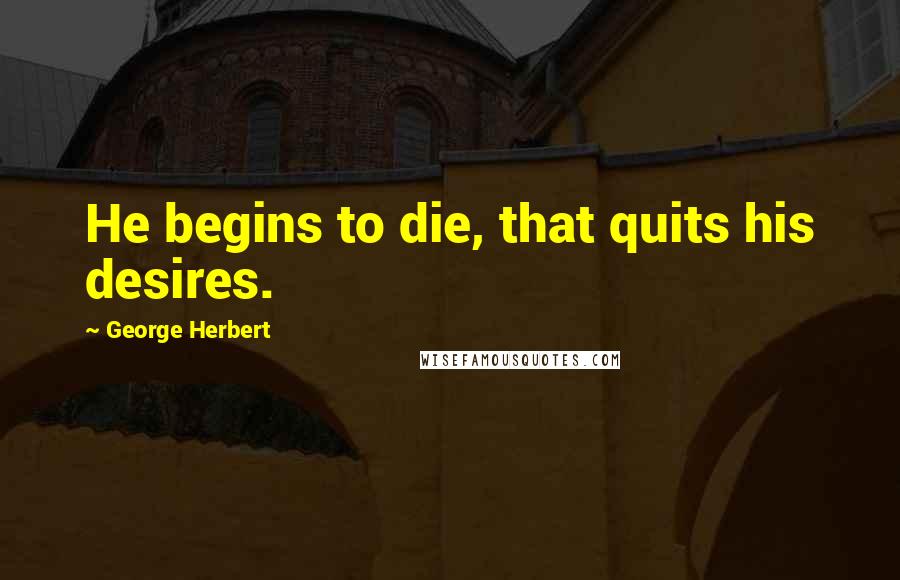 George Herbert Quotes: He begins to die, that quits his desires.