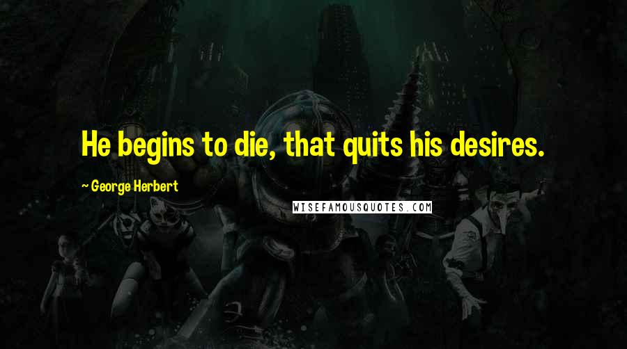 George Herbert Quotes: He begins to die, that quits his desires.