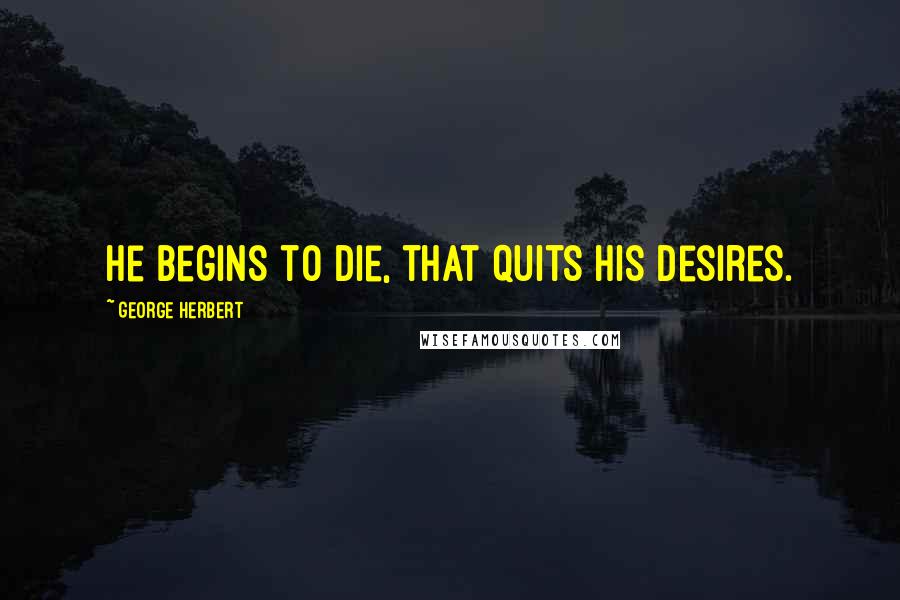 George Herbert Quotes: He begins to die, that quits his desires.