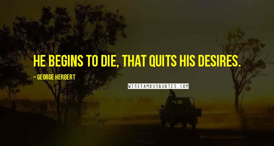 George Herbert Quotes: He begins to die, that quits his desires.