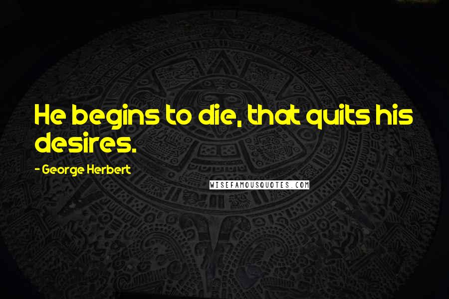 George Herbert Quotes: He begins to die, that quits his desires.