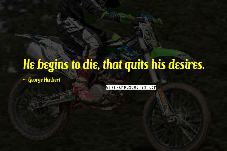 George Herbert Quotes: He begins to die, that quits his desires.