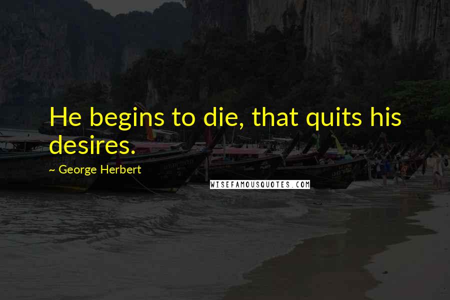 George Herbert Quotes: He begins to die, that quits his desires.