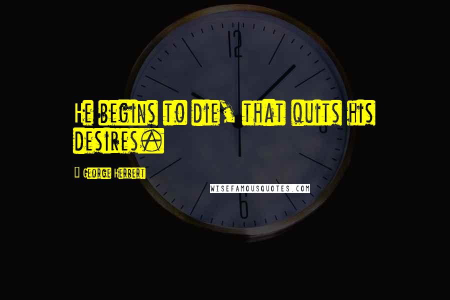 George Herbert Quotes: He begins to die, that quits his desires.
