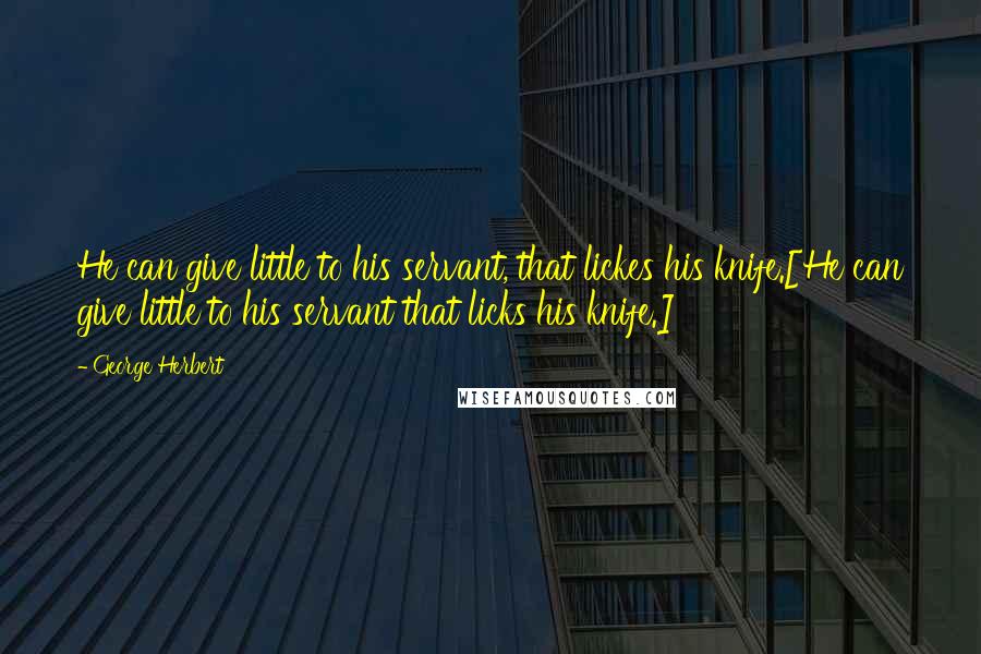 George Herbert Quotes: He can give little to his servant, that lickes his knife.[He can give little to his servant that licks his knife.]