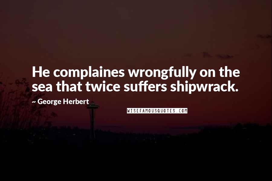 George Herbert Quotes: He complaines wrongfully on the sea that twice suffers shipwrack.