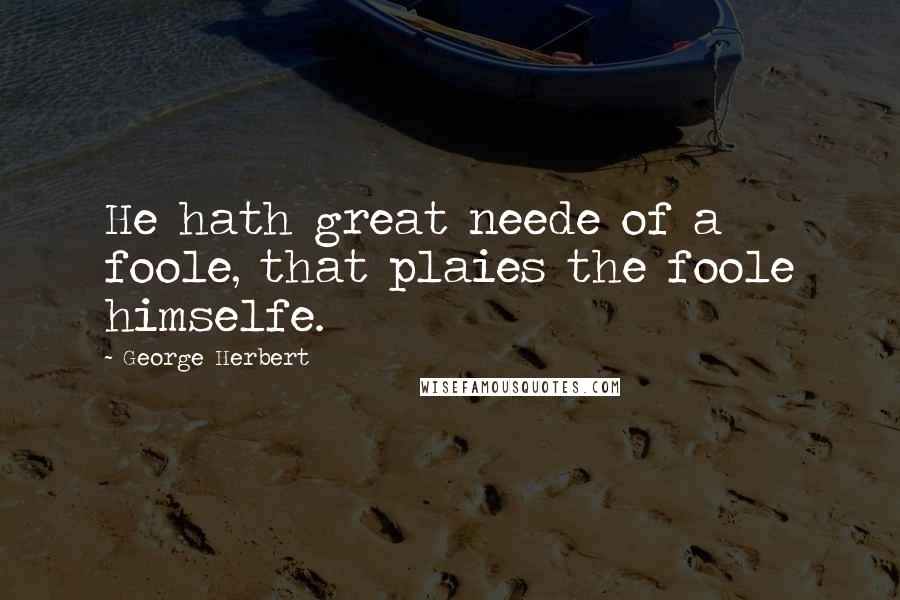 George Herbert Quotes: He hath great neede of a foole, that plaies the foole himselfe.