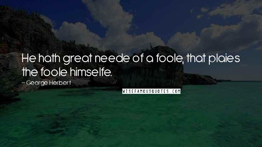 George Herbert Quotes: He hath great neede of a foole, that plaies the foole himselfe.
