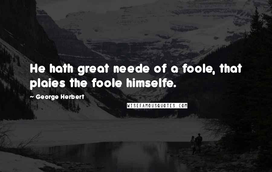 George Herbert Quotes: He hath great neede of a foole, that plaies the foole himselfe.