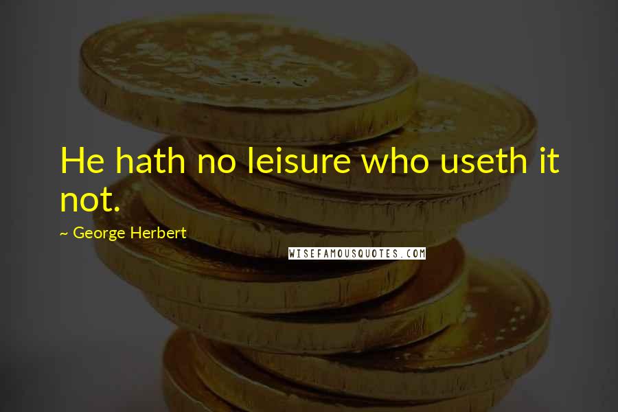 George Herbert Quotes: He hath no leisure who useth it not.