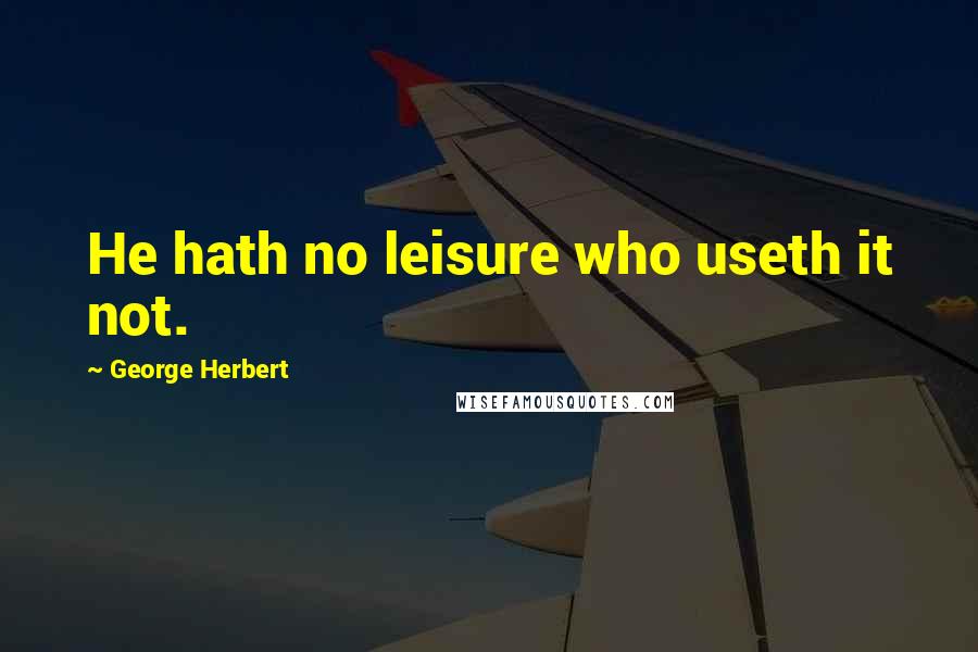 George Herbert Quotes: He hath no leisure who useth it not.