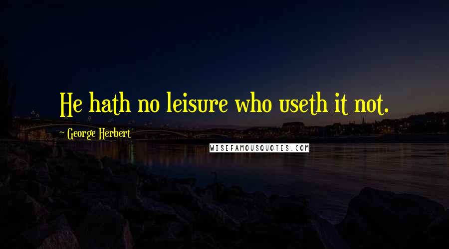 George Herbert Quotes: He hath no leisure who useth it not.