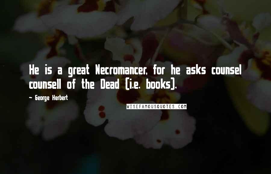 George Herbert Quotes: He is a great Necromancer, for he asks counsel counsell of the Dead (i.e. books).