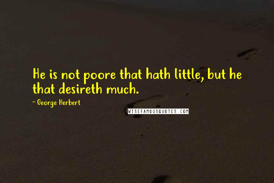 George Herbert Quotes: He is not poore that hath little, but he that desireth much.