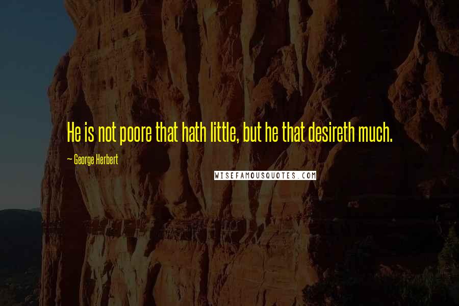 George Herbert Quotes: He is not poore that hath little, but he that desireth much.