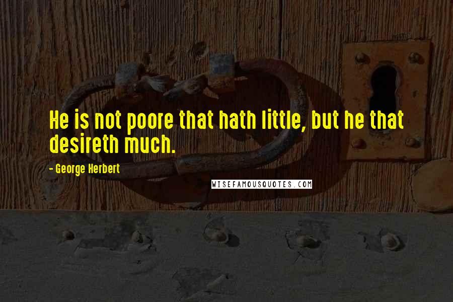 George Herbert Quotes: He is not poore that hath little, but he that desireth much.