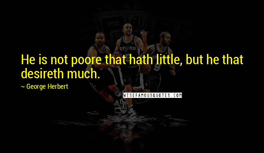 George Herbert Quotes: He is not poore that hath little, but he that desireth much.