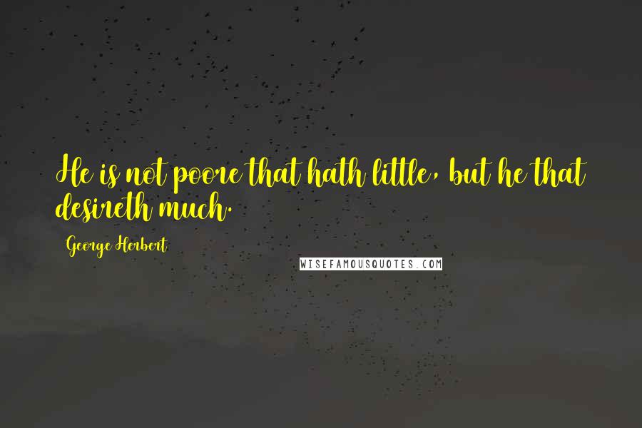 George Herbert Quotes: He is not poore that hath little, but he that desireth much.