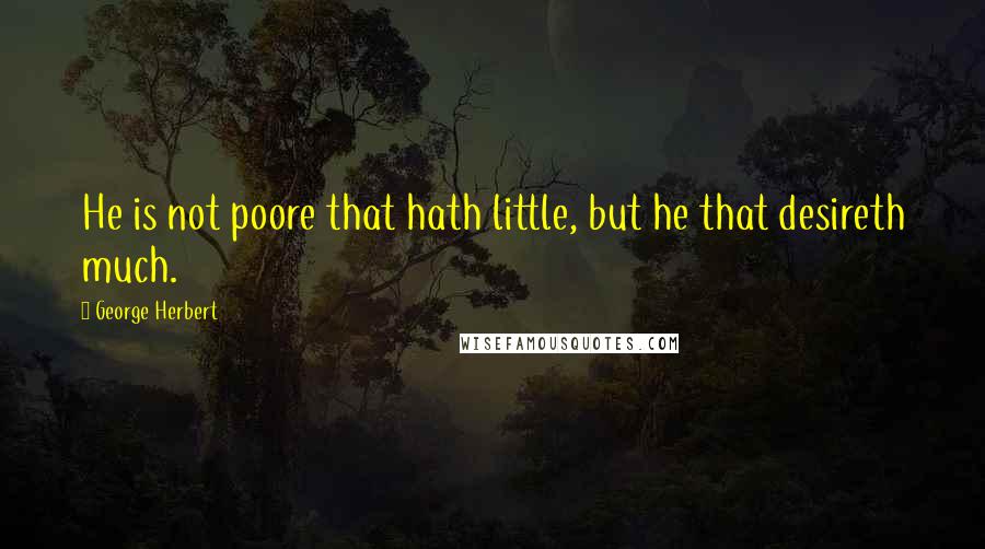 George Herbert Quotes: He is not poore that hath little, but he that desireth much.