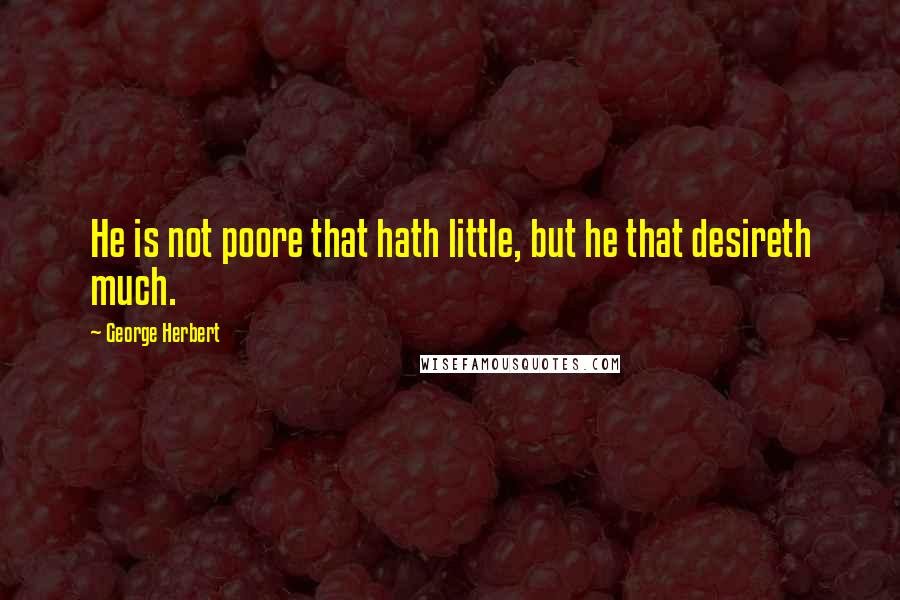 George Herbert Quotes: He is not poore that hath little, but he that desireth much.